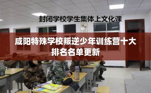咸阳特殊学校叛逆少年训练营十大排名名单更新 咸阳特殊学校叛逆少年训练营十大排名名单更新