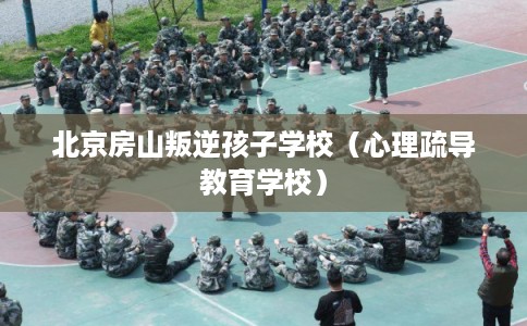 北京房山叛逆孩子学校（心理疏导教育学校）
