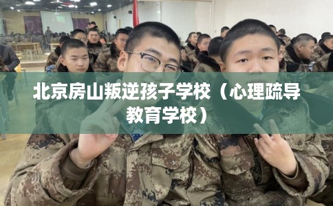 北京房山叛逆孩子学校（心理疏导教育学校）