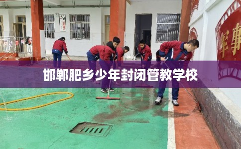邯郸肥乡少年封闭管教学校 邯郸肥乡少年封闭管教学校