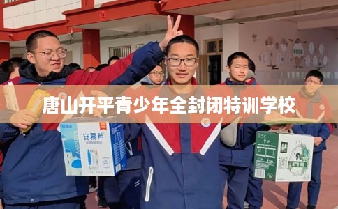 唐山开平青少年全封闭特训学校 唐山开平青少年全封闭特训学校
