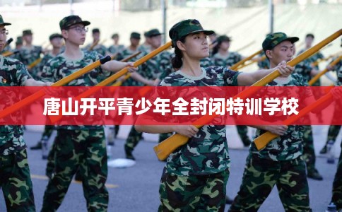 唐山开平青少年全封闭特训学校