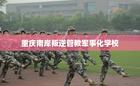 重庆南岸叛逆管教军事化学校