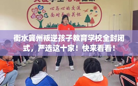 衡水冀州叛逆孩子教育学校全封闭式,严选这十家!快来看看! 衡水冀州叛逆孩子教育学校全封闭式,严选这十家!快来看看!