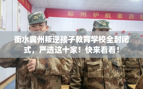 衡水冀州叛逆孩子教育学校全封闭式,严选这十家!快来看看! 衡水冀州叛逆孩子教育学校全封闭式,严选这十家!快来看看!
