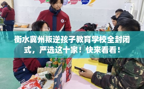 衡水冀州叛逆孩子教育学校全封闭式，严选这十家！快来看看！