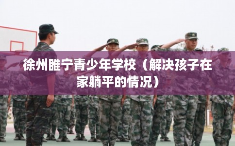 徐州睢宁青少年学校（解决孩子在家躺平的情况）
