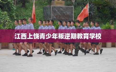 江西上饶青少年叛逆期教育学校 江西上饶青少年叛逆期教育学校