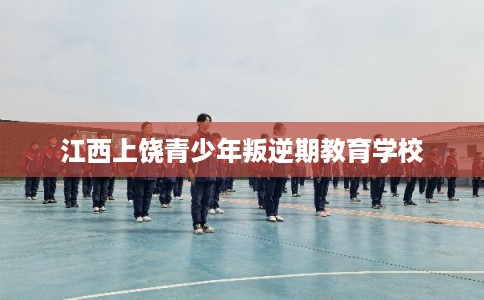 江西上饶青少年叛逆期教育学校