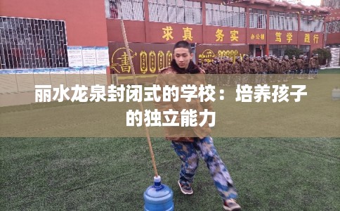 丽水龙泉封闭式的学校:培养孩子的独立能力 丽水龙泉封闭式的学校:培养孩子的独立能力