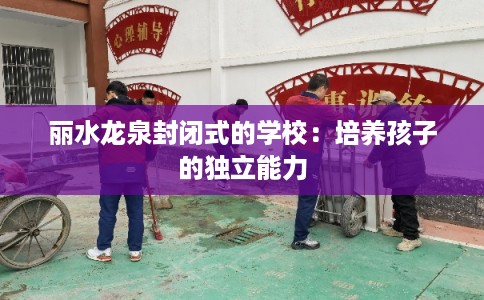 丽水龙泉封闭式的学校:培养孩子的独立能力 丽水龙泉封闭式的学校:培养孩子的独立能力
