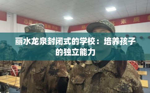 丽水龙泉封闭式的学校:培养孩子的独立能力 丽水龙泉封闭式的学校:培养孩子的独立能力