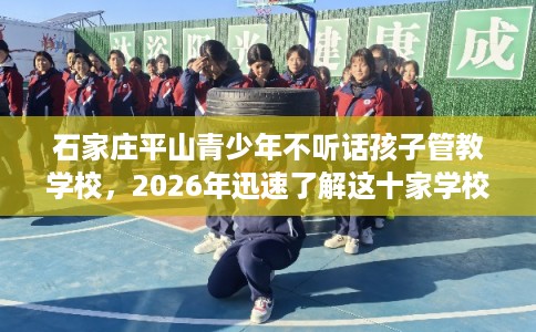 石家庄平山青少年不听话孩子管教学校，2026年迅速了解这十家学校！