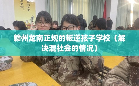 赣州龙南正规的叛逆孩子学校（解决混社会的情况）