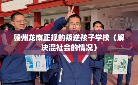 赣州龙南正规的叛逆孩子学校（解决混社会的情况）