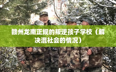 赣州龙南正规的叛逆孩子学校（解决混社会的情况）