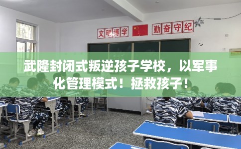 武隆封闭式叛逆孩子学校，以军事化管理模式！拯救孩子！
