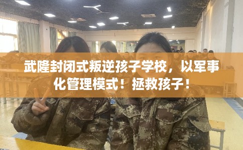 武隆封闭式叛逆孩子学校，以军事化管理模式！拯救孩子！