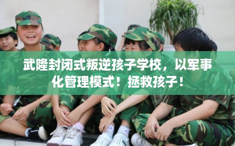 武隆封闭式叛逆孩子学校，以军事化管理模式！拯救孩子！