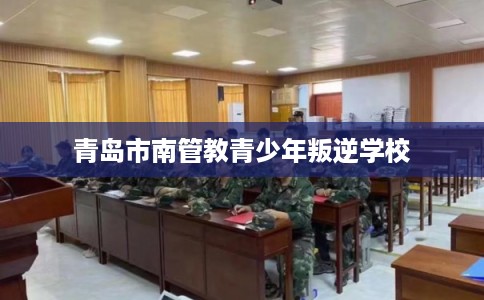 青岛市南管教青少年叛逆学校