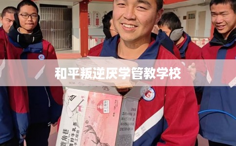 和平叛逆厌学管教学校