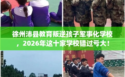 徐州沛县教育叛逆孩子军事化学校，2026年这十家学校错过亏大！