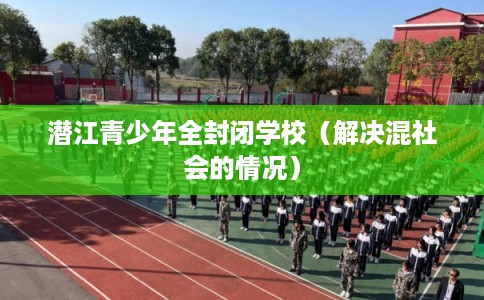 潜江青少年全封闭学校（解决混社会的情况）