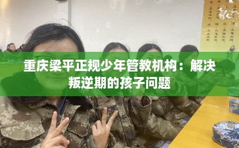 重庆梁平正规少年管教机构：解决叛逆期的孩子问题