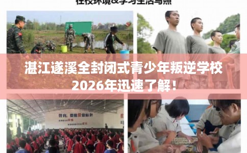 湛江遂溪全封闭式青少年叛逆学校2026年迅速了解！