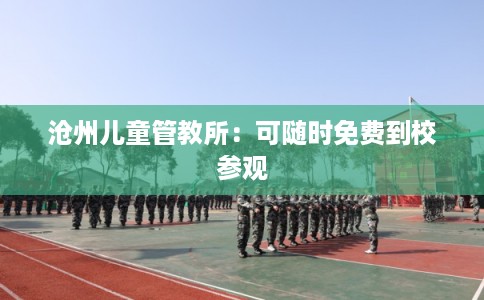 沧州儿童管教所：可随时免费到校参观
