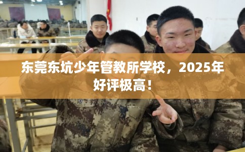 东莞东坑少年管教所学校，2025年好评极高！
