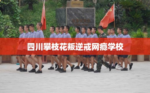 四川攀枝花叛逆戒网瘾学校