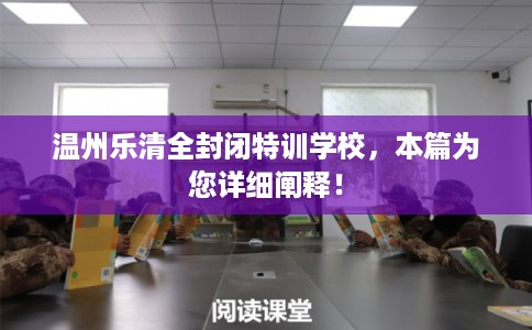 温州乐清全封闭特训学校，本篇为您详细阐释！