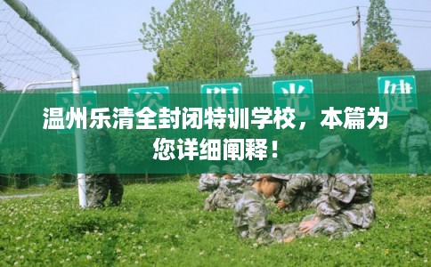温州乐清全封闭特训学校，本篇为您详细阐释！