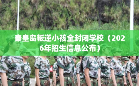 秦皇岛叛逆小孩全封闭学校（2026年招生信息公布）