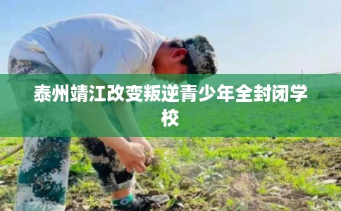 泰州靖江改变叛逆青少年全封闭学校