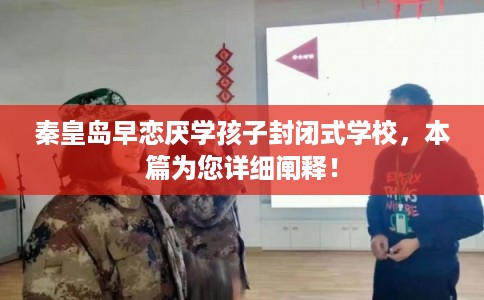 秦皇岛早恋厌学孩子封闭式学校,本篇为您详细阐释! 秦皇岛早恋厌学孩子封闭式学校,本篇为您详细阐释!
