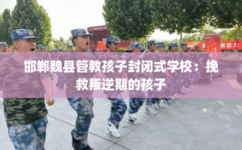 邯郸魏县管教孩子封闭式学校：挽救叛逆期的孩子