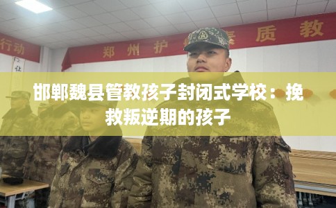 邯郸魏县管教孩子封闭式学校：挽救叛逆期的孩子