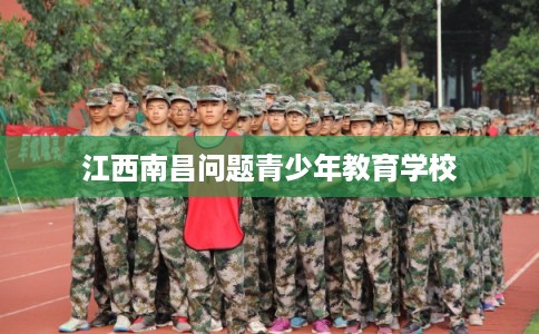 江西南昌问题青少年教育学校 江西南昌问题青少年教育学校