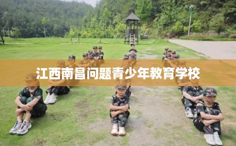 江西南昌问题青少年教育学校