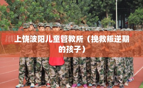 上饶波阳儿童管教所（挽救叛逆期的孩子）