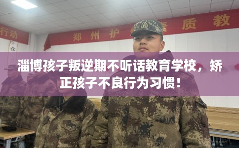 淄博孩子叛逆期不听话教育学校,矫正孩子不良行为习惯! 淄博孩子叛逆期不听话教育学校,矫正孩子不良行为习惯!