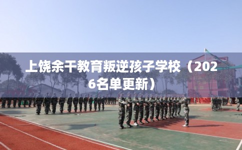 上饶余干教育叛逆孩子学校(2026名单更新) 上饶余干教育叛逆孩子学校(2026名单更新)