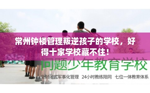 常州钟楼管理叛逆孩子的学校，好得十家学校藏不住！