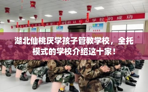 湖北仙桃厌学孩子管教学校，全托模式的学校介绍这十家！