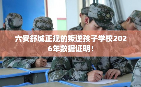 六安舒城正规的叛逆孩子学校2026年数据证明！