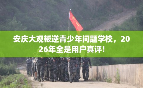 安庆大观叛逆青少年问题学校，2026年全是用户真评!