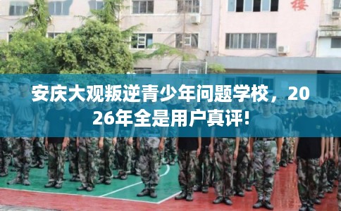 安庆大观叛逆青少年问题学校，2026年全是用户真评!