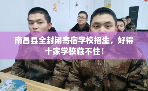 南昌县全封闭寄宿学校招生,好得十家学校藏不住! 南昌县全封闭寄宿学校招生,好得十家学校藏不住!
